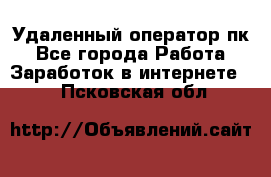 Удаленный оператор пк - Все города Работа » Заработок в интернете   . Псковская обл.